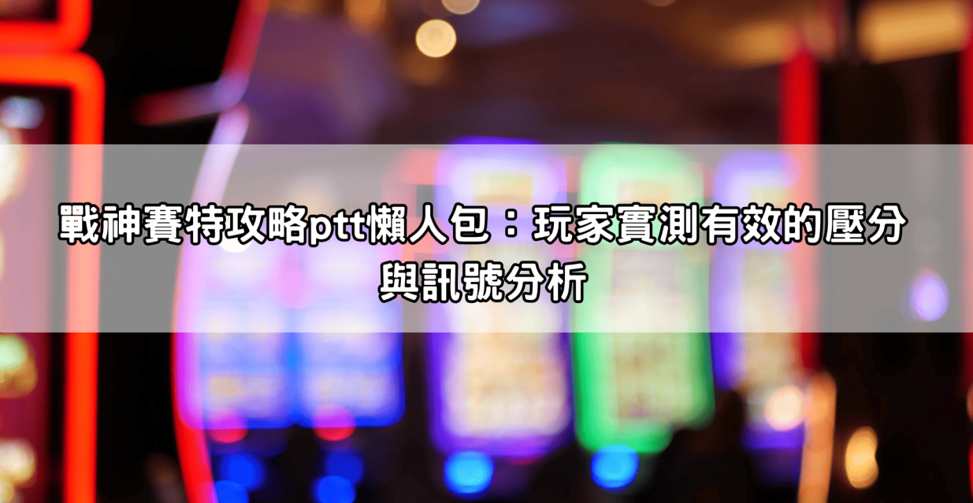 戰神賽特攻略ptt懶人包：玩家實測有效的壓分與訊號分析