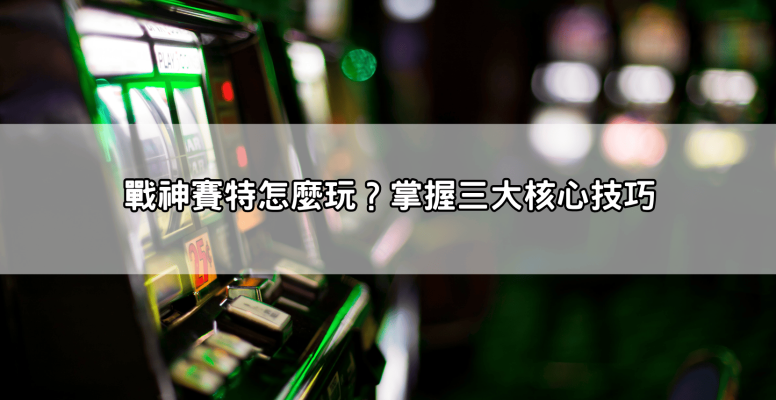 玩前必看！戰神賽特怎麼玩才不會輸光光？這些細節你忽略了嗎？