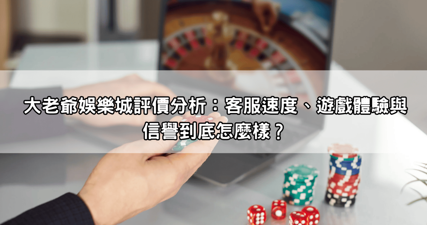 大老爺娛樂城評價分析：客服速度、遊戲體驗與信譽到底怎麼樣？